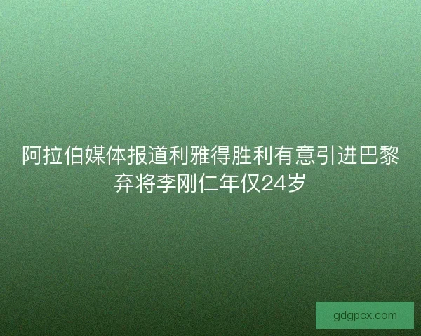 阿拉伯媒体报道利雅得胜利有意引进巴黎弃将李刚仁年仅24岁