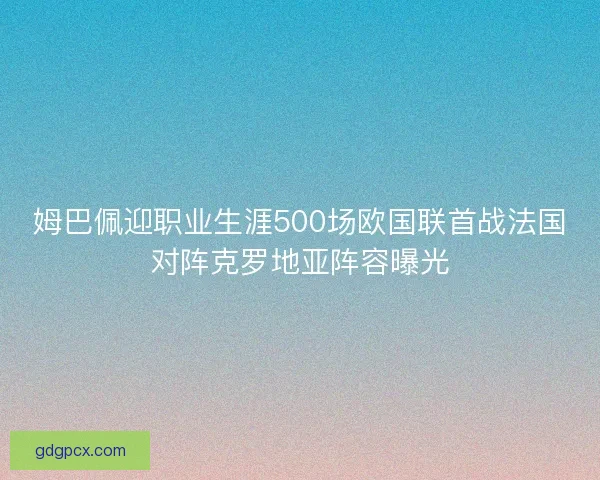 姆巴佩迎职业生涯500场欧国联首战法国对阵克罗地亚阵容曝光