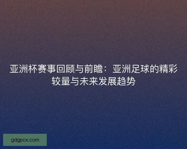 亚洲杯赛事回顾与前瞻：亚洲足球的精彩较量与未来发展趋势