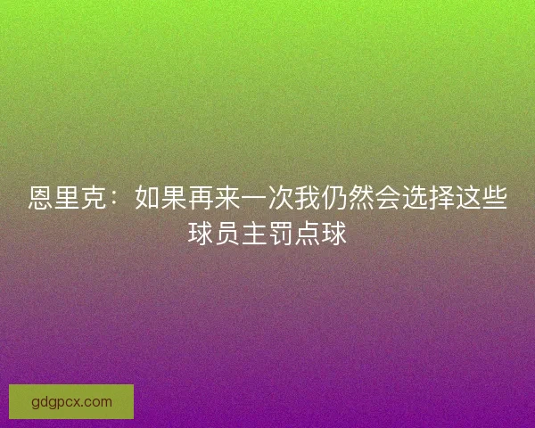 恩里克：如果再来一次我仍然会选择这些球员主罚点球