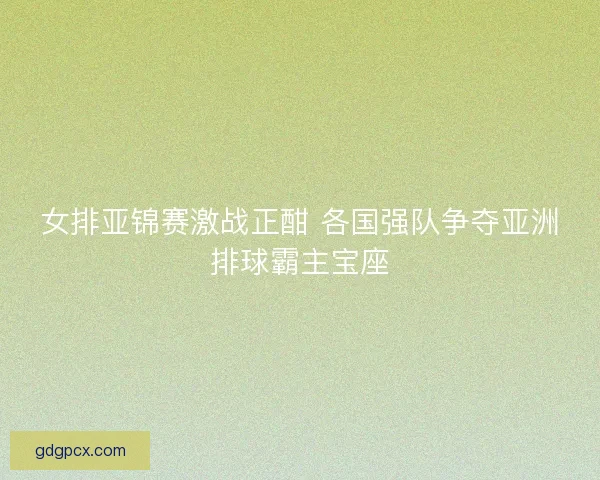 女排亚锦赛激战正酣 各国强队争夺亚洲排球霸主宝座