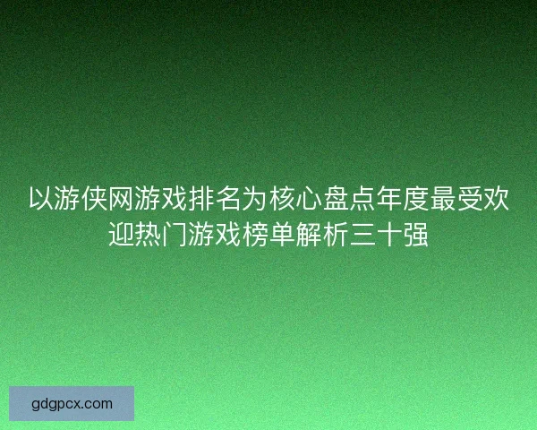 以游侠网游戏排名为核心盘点年度最受欢迎热门游戏榜单解析三十强