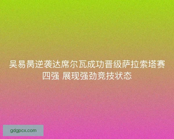 吴易昺逆袭达席尔瓦成功晋级萨拉索塔赛四强 展现强劲竞技状态