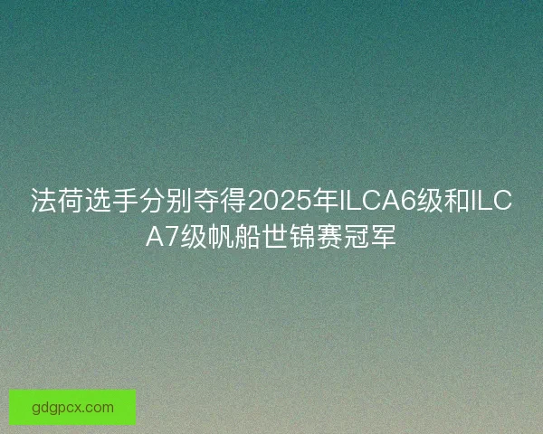 法荷选手分别夺得2025年ILCA6级和ILCA7级帆船世锦赛冠军
