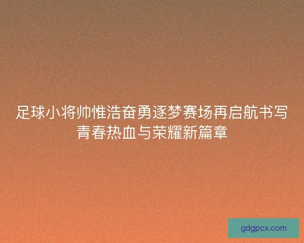 足球小将帅惟浩奋勇逐梦赛场再启航书写青春热血与荣耀新篇章